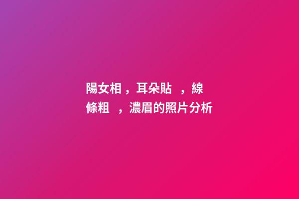 陽女相，耳朵貼，線條粗，濃眉的照片分析